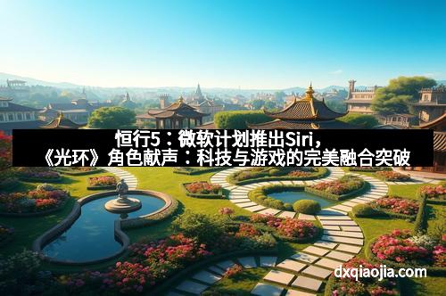 恒行5：微软计划推出Siri，《光环》角色献声：科技与游戏的完美融合突破