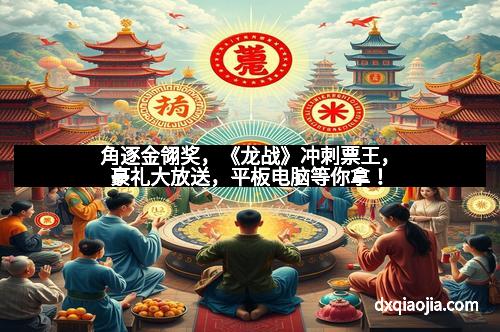 角逐金翎奖，《龙战》冲刺票王，豪礼大放送，平板电脑等你拿！